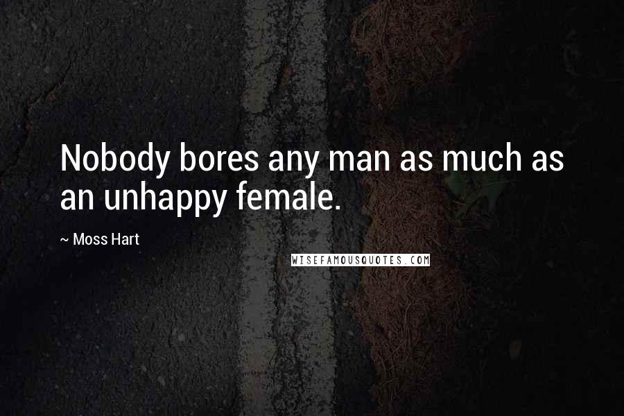 Moss Hart Quotes: Nobody bores any man as much as an unhappy female.