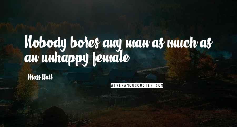 Moss Hart Quotes: Nobody bores any man as much as an unhappy female.