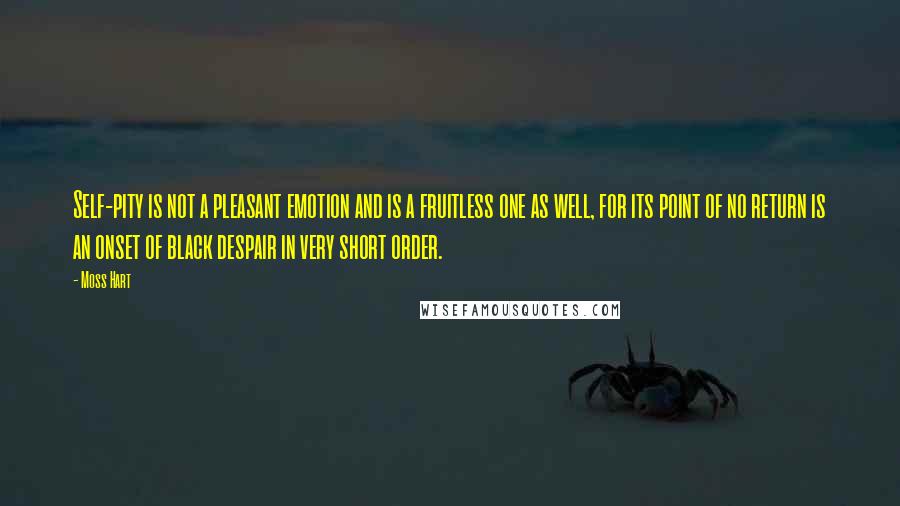 Moss Hart Quotes: Self-pity is not a pleasant emotion and is a fruitless one as well, for its point of no return is an onset of black despair in very short order.