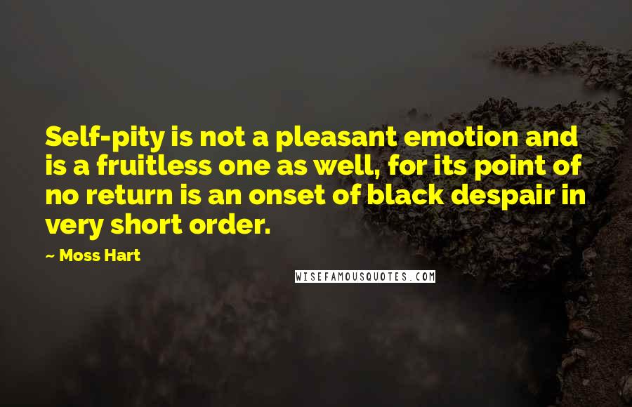 Moss Hart Quotes: Self-pity is not a pleasant emotion and is a fruitless one as well, for its point of no return is an onset of black despair in very short order.