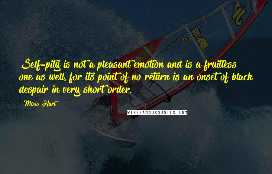 Moss Hart Quotes: Self-pity is not a pleasant emotion and is a fruitless one as well, for its point of no return is an onset of black despair in very short order.