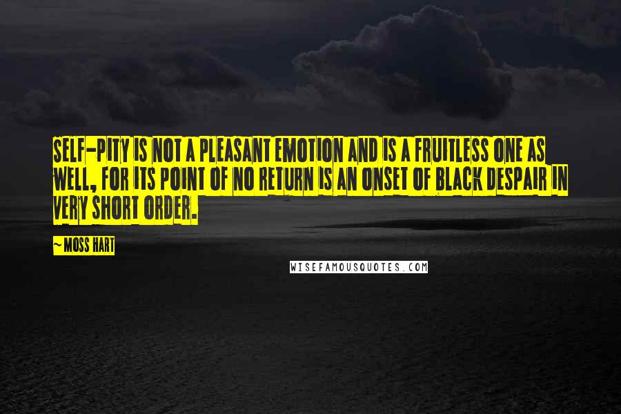 Moss Hart Quotes: Self-pity is not a pleasant emotion and is a fruitless one as well, for its point of no return is an onset of black despair in very short order.