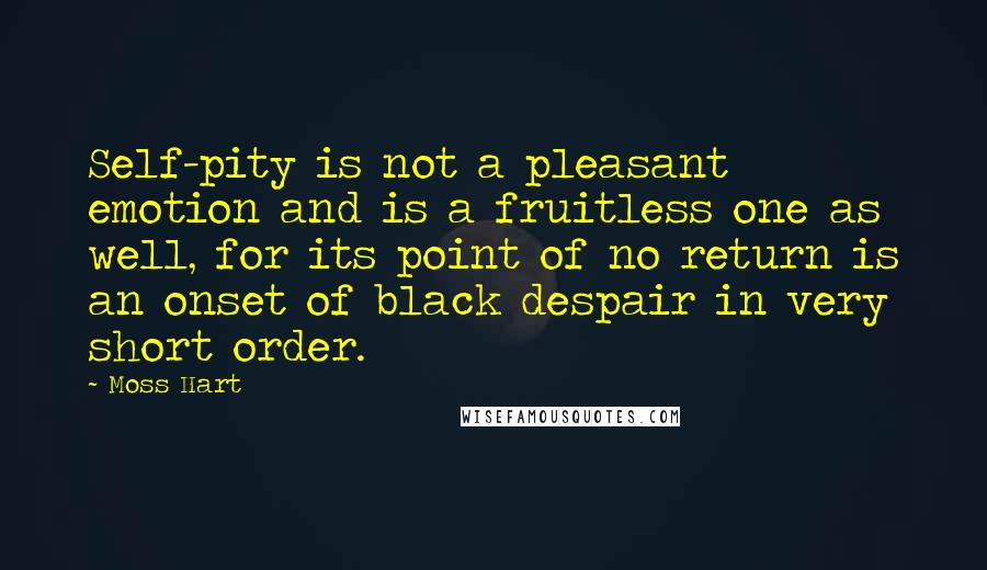 Moss Hart Quotes: Self-pity is not a pleasant emotion and is a fruitless one as well, for its point of no return is an onset of black despair in very short order.