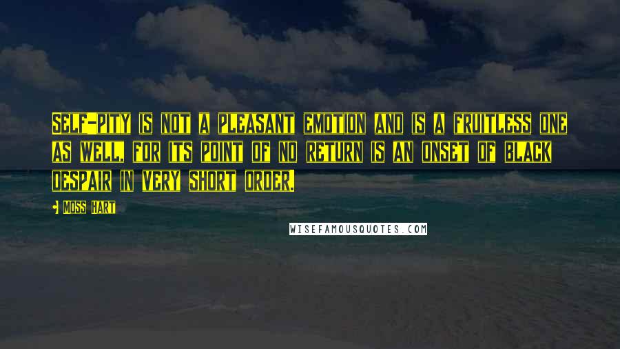 Moss Hart Quotes: Self-pity is not a pleasant emotion and is a fruitless one as well, for its point of no return is an onset of black despair in very short order.