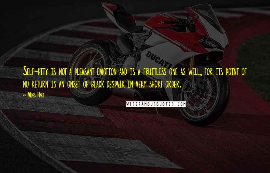 Moss Hart Quotes: Self-pity is not a pleasant emotion and is a fruitless one as well, for its point of no return is an onset of black despair in very short order.