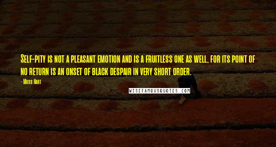 Moss Hart Quotes: Self-pity is not a pleasant emotion and is a fruitless one as well, for its point of no return is an onset of black despair in very short order.