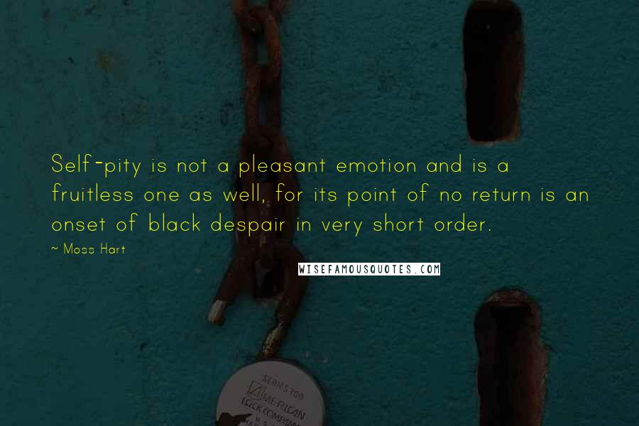 Moss Hart Quotes: Self-pity is not a pleasant emotion and is a fruitless one as well, for its point of no return is an onset of black despair in very short order.