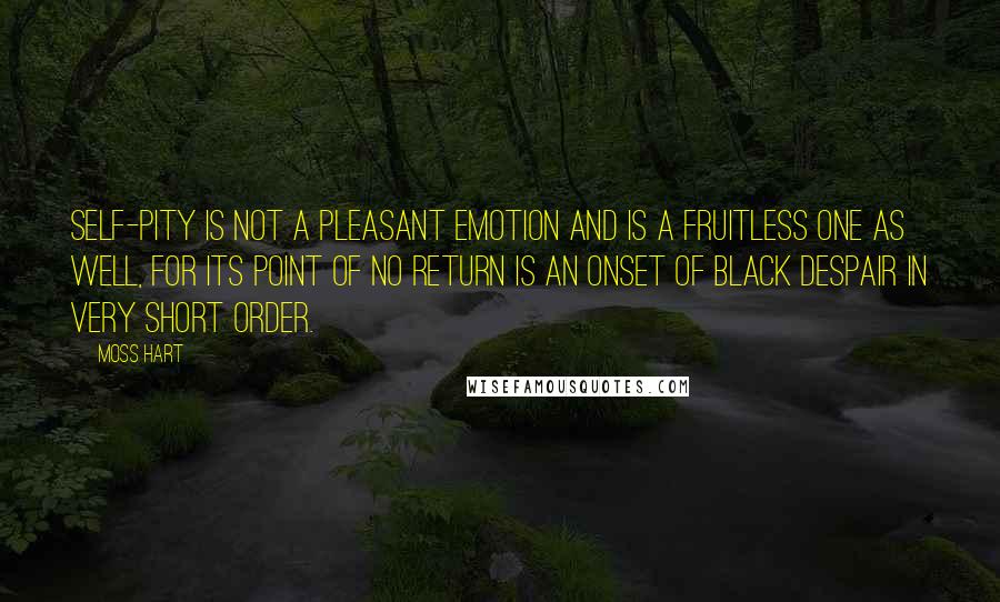 Moss Hart Quotes: Self-pity is not a pleasant emotion and is a fruitless one as well, for its point of no return is an onset of black despair in very short order.