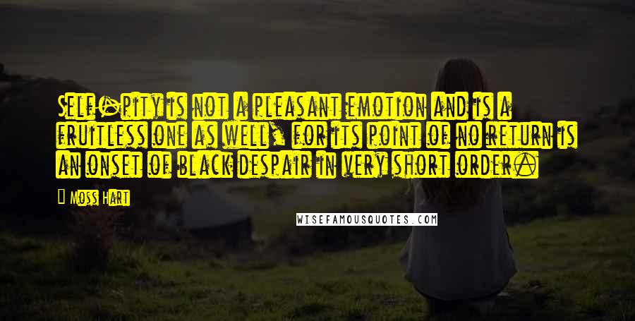 Moss Hart Quotes: Self-pity is not a pleasant emotion and is a fruitless one as well, for its point of no return is an onset of black despair in very short order.