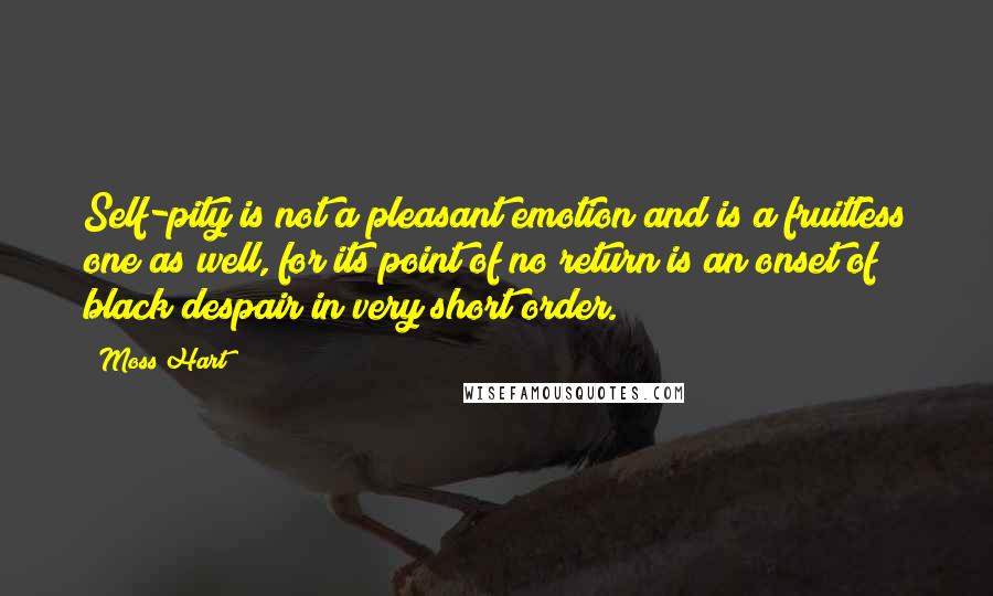 Moss Hart Quotes: Self-pity is not a pleasant emotion and is a fruitless one as well, for its point of no return is an onset of black despair in very short order.