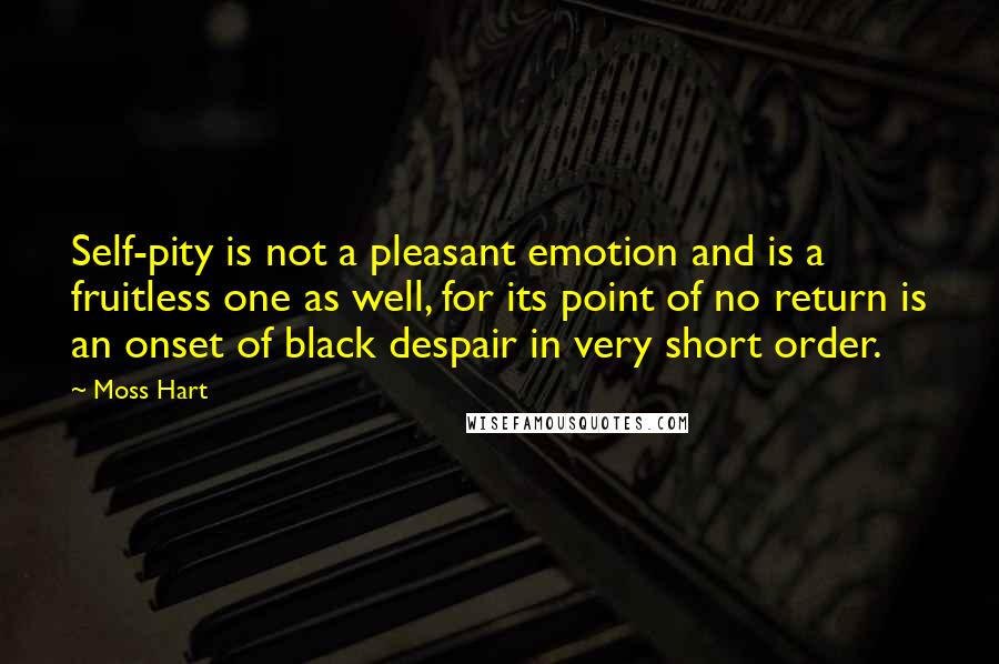 Moss Hart Quotes: Self-pity is not a pleasant emotion and is a fruitless one as well, for its point of no return is an onset of black despair in very short order.