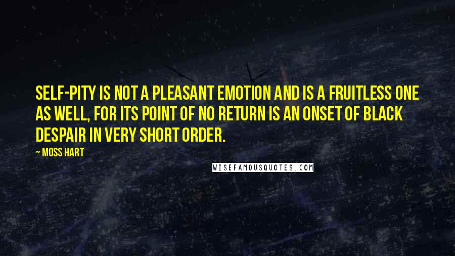 Moss Hart Quotes: Self-pity is not a pleasant emotion and is a fruitless one as well, for its point of no return is an onset of black despair in very short order.