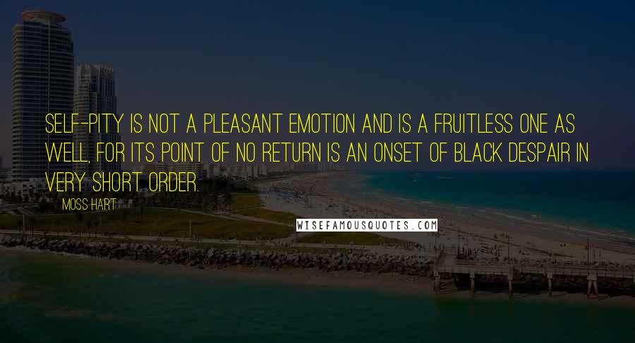 Moss Hart Quotes: Self-pity is not a pleasant emotion and is a fruitless one as well, for its point of no return is an onset of black despair in very short order.