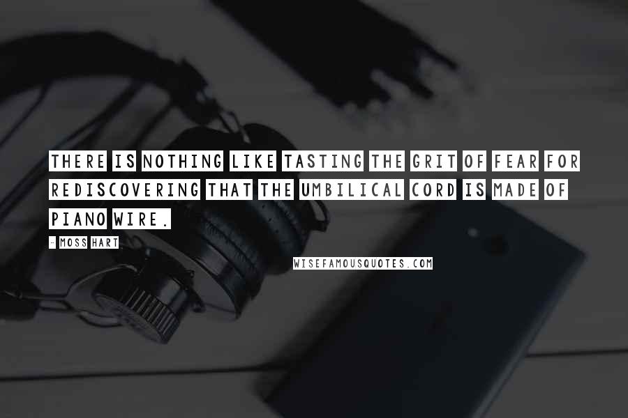 Moss Hart Quotes: There is nothing like tasting the grit of fear for rediscovering that the umbilical cord is made of piano wire.