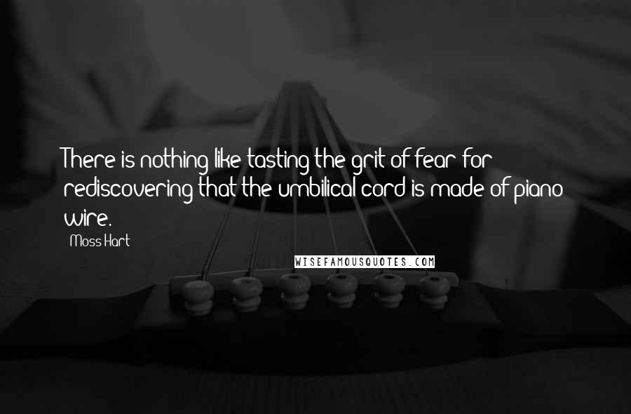 Moss Hart Quotes: There is nothing like tasting the grit of fear for rediscovering that the umbilical cord is made of piano wire.