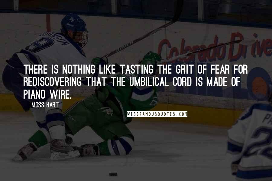 Moss Hart Quotes: There is nothing like tasting the grit of fear for rediscovering that the umbilical cord is made of piano wire.