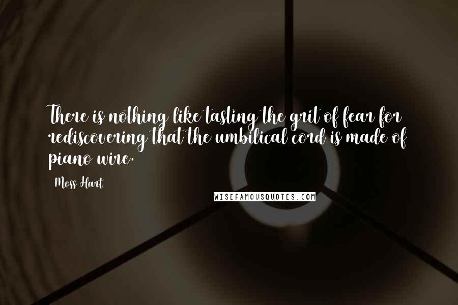 Moss Hart Quotes: There is nothing like tasting the grit of fear for rediscovering that the umbilical cord is made of piano wire.