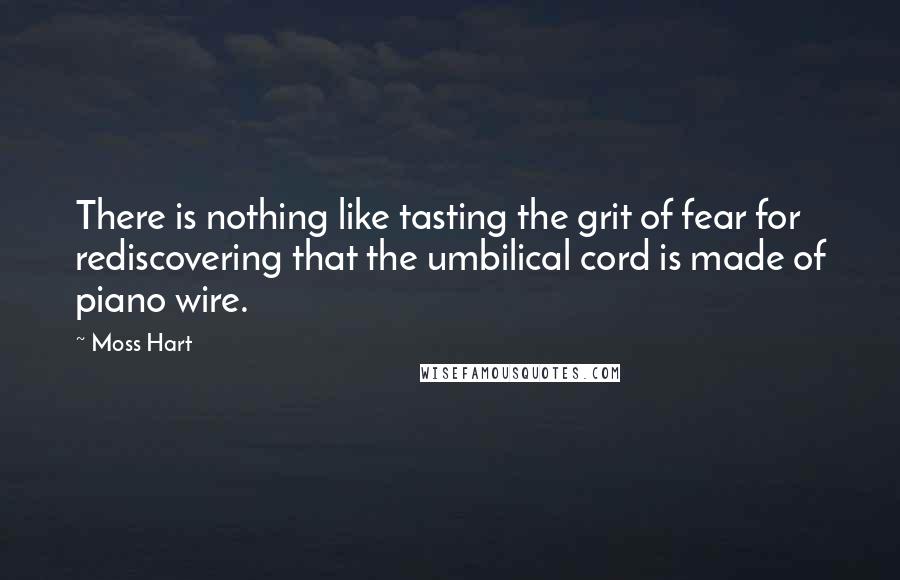 Moss Hart Quotes: There is nothing like tasting the grit of fear for rediscovering that the umbilical cord is made of piano wire.