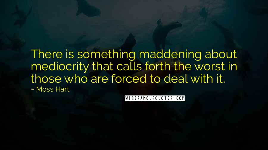 Moss Hart Quotes: There is something maddening about mediocrity that calls forth the worst in those who are forced to deal with it.