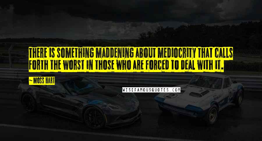 Moss Hart Quotes: There is something maddening about mediocrity that calls forth the worst in those who are forced to deal with it.