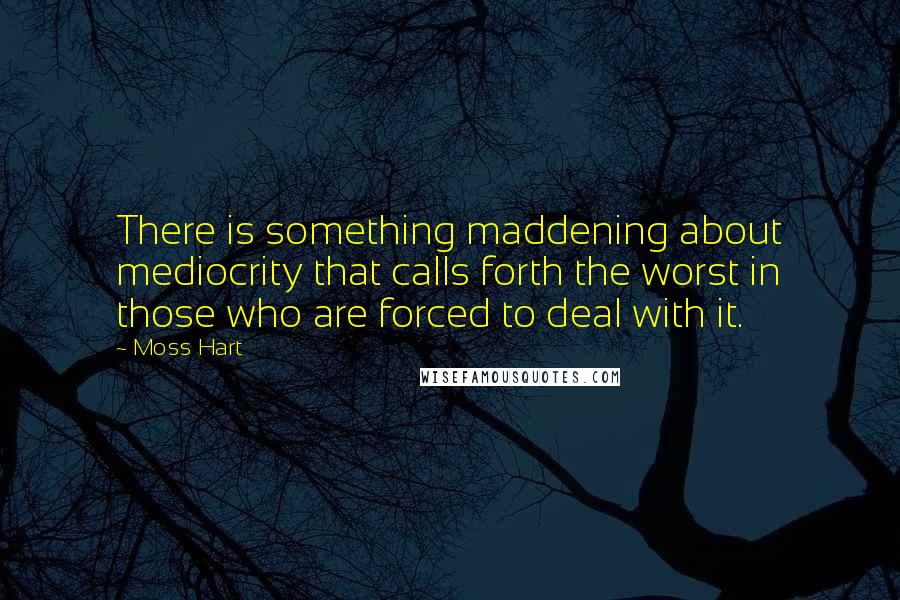 Moss Hart Quotes: There is something maddening about mediocrity that calls forth the worst in those who are forced to deal with it.