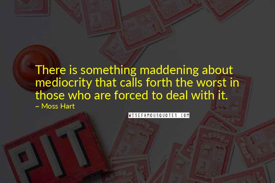 Moss Hart Quotes: There is something maddening about mediocrity that calls forth the worst in those who are forced to deal with it.