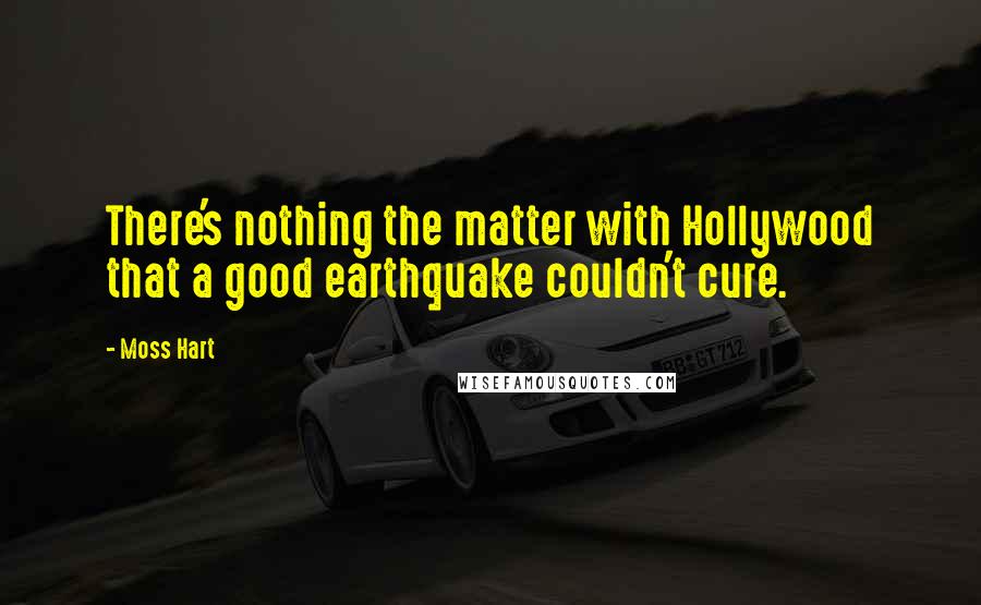 Moss Hart Quotes: There's nothing the matter with Hollywood that a good earthquake couldn't cure.