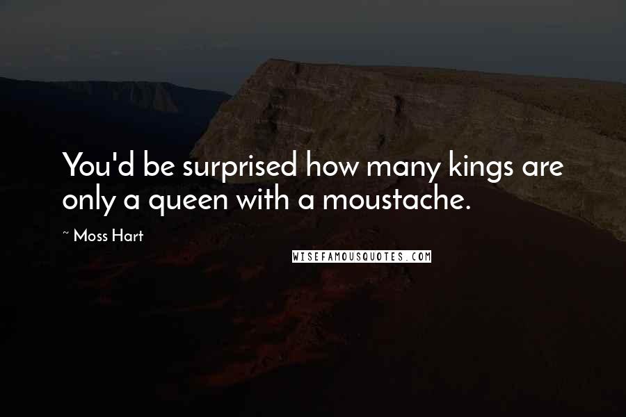 Moss Hart Quotes: You'd be surprised how many kings are only a queen with a moustache.