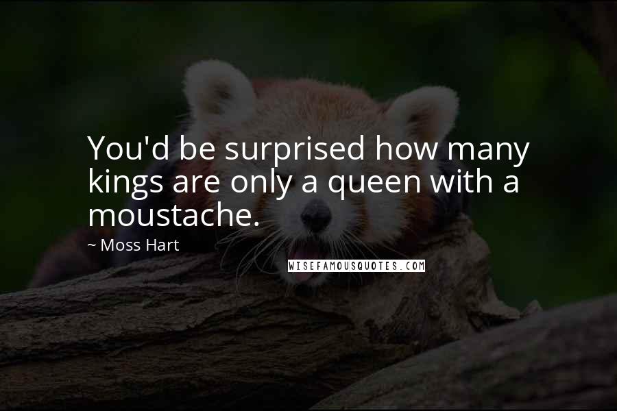 Moss Hart Quotes: You'd be surprised how many kings are only a queen with a moustache.