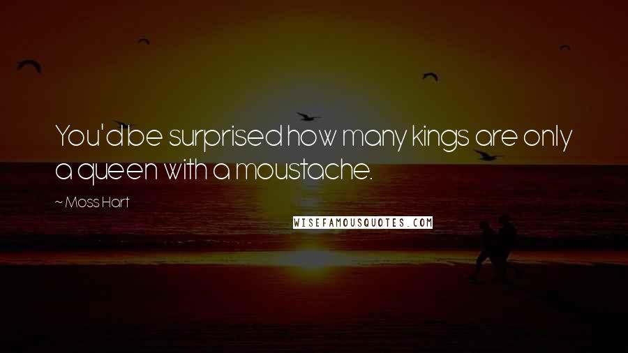 Moss Hart Quotes: You'd be surprised how many kings are only a queen with a moustache.