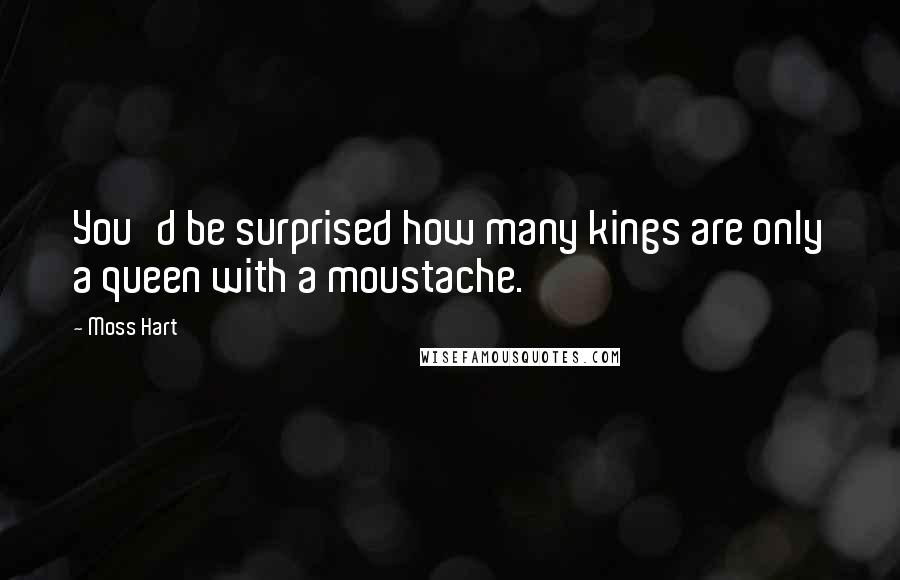 Moss Hart Quotes: You'd be surprised how many kings are only a queen with a moustache.