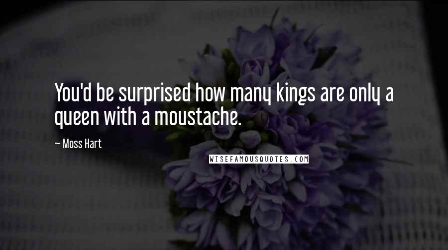 Moss Hart Quotes: You'd be surprised how many kings are only a queen with a moustache.