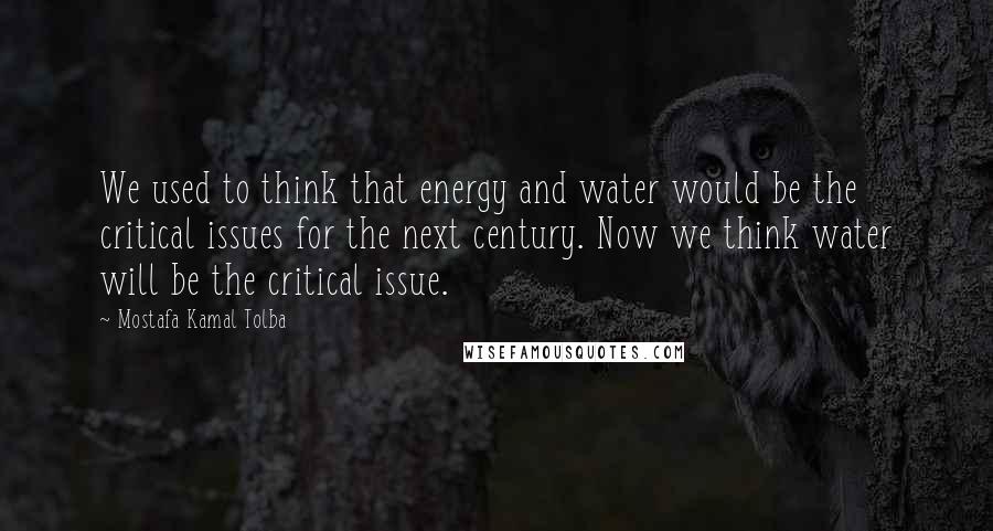 Mostafa Kamal Tolba Quotes: We used to think that energy and water would be the critical issues for the next century. Now we think water will be the critical issue.