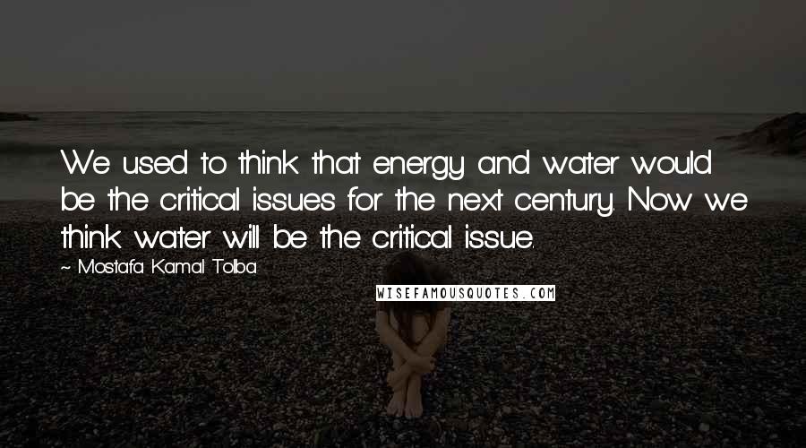 Mostafa Kamal Tolba Quotes: We used to think that energy and water would be the critical issues for the next century. Now we think water will be the critical issue.