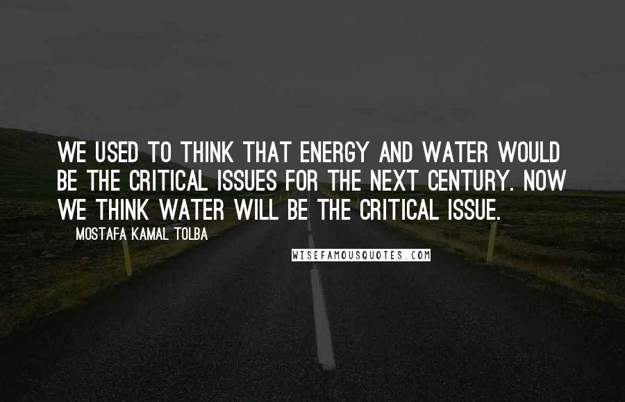 Mostafa Kamal Tolba Quotes: We used to think that energy and water would be the critical issues for the next century. Now we think water will be the critical issue.