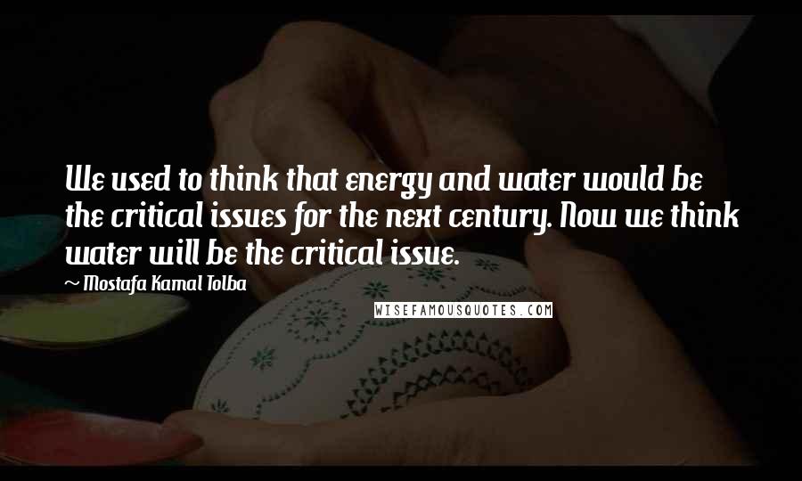 Mostafa Kamal Tolba Quotes: We used to think that energy and water would be the critical issues for the next century. Now we think water will be the critical issue.