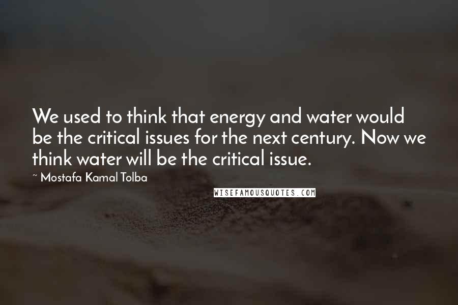 Mostafa Kamal Tolba Quotes: We used to think that energy and water would be the critical issues for the next century. Now we think water will be the critical issue.