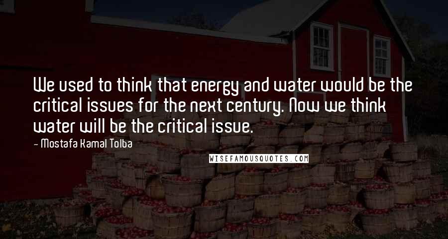 Mostafa Kamal Tolba Quotes: We used to think that energy and water would be the critical issues for the next century. Now we think water will be the critical issue.