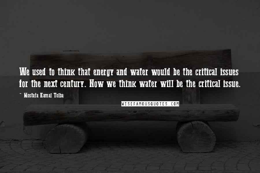 Mostafa Kamal Tolba Quotes: We used to think that energy and water would be the critical issues for the next century. Now we think water will be the critical issue.