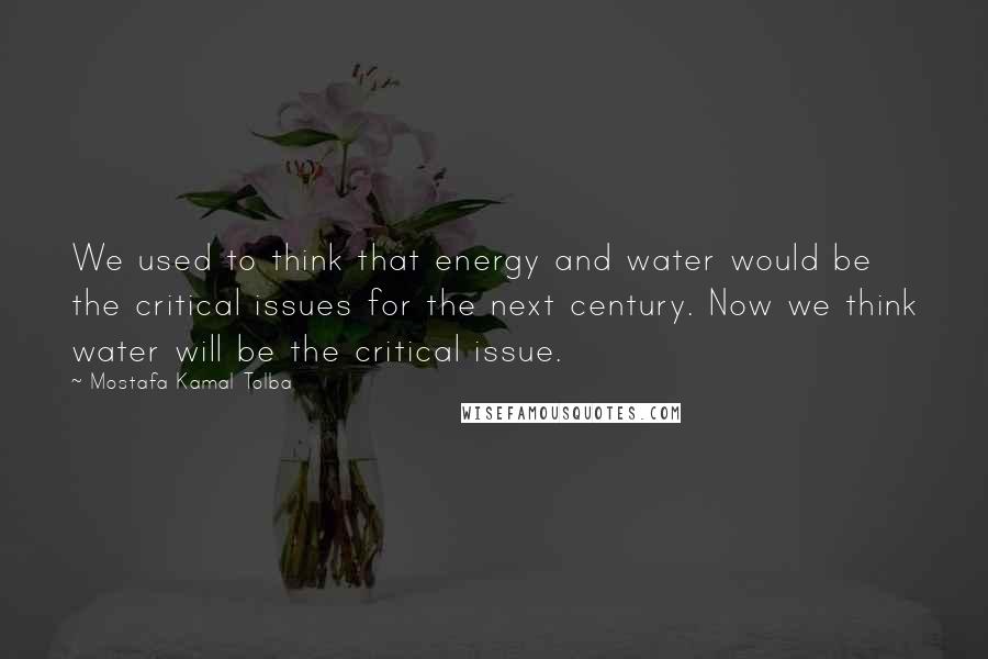 Mostafa Kamal Tolba Quotes: We used to think that energy and water would be the critical issues for the next century. Now we think water will be the critical issue.