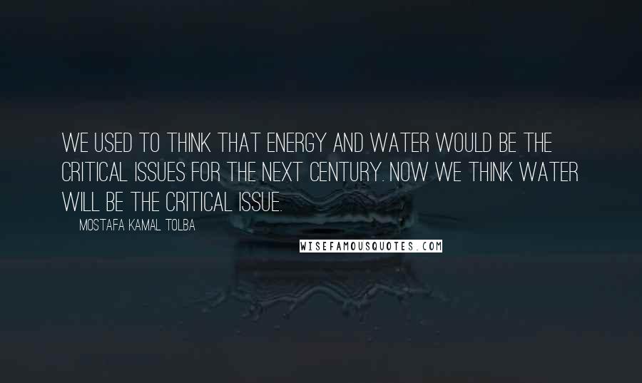 Mostafa Kamal Tolba Quotes: We used to think that energy and water would be the critical issues for the next century. Now we think water will be the critical issue.