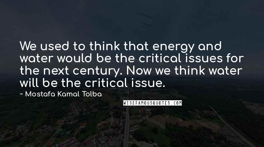 Mostafa Kamal Tolba Quotes: We used to think that energy and water would be the critical issues for the next century. Now we think water will be the critical issue.