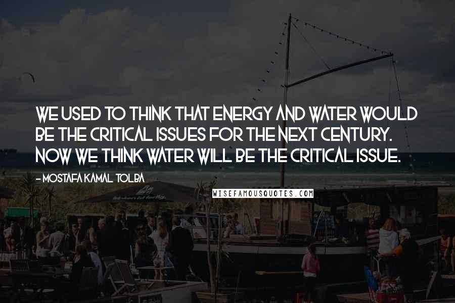 Mostafa Kamal Tolba Quotes: We used to think that energy and water would be the critical issues for the next century. Now we think water will be the critical issue.