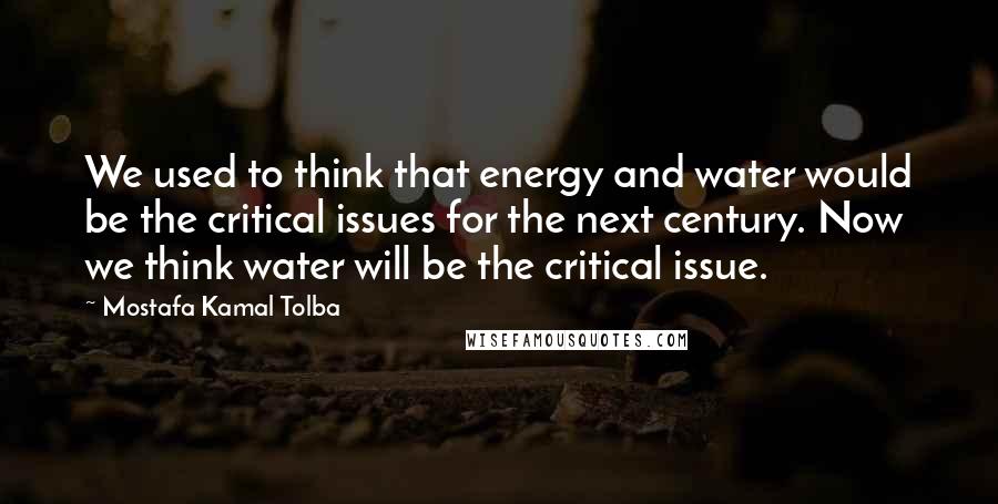 Mostafa Kamal Tolba Quotes: We used to think that energy and water would be the critical issues for the next century. Now we think water will be the critical issue.