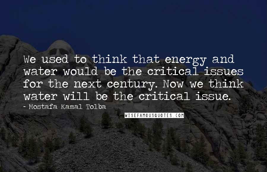 Mostafa Kamal Tolba Quotes: We used to think that energy and water would be the critical issues for the next century. Now we think water will be the critical issue.