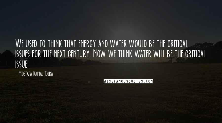 Mostafa Kamal Tolba Quotes: We used to think that energy and water would be the critical issues for the next century. Now we think water will be the critical issue.