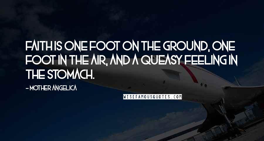 Mother Angelica Quotes: Faith is one foot on the ground, one foot in the air, and a queasy feeling in the stomach.