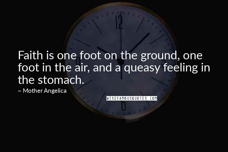 Mother Angelica Quotes: Faith is one foot on the ground, one foot in the air, and a queasy feeling in the stomach.