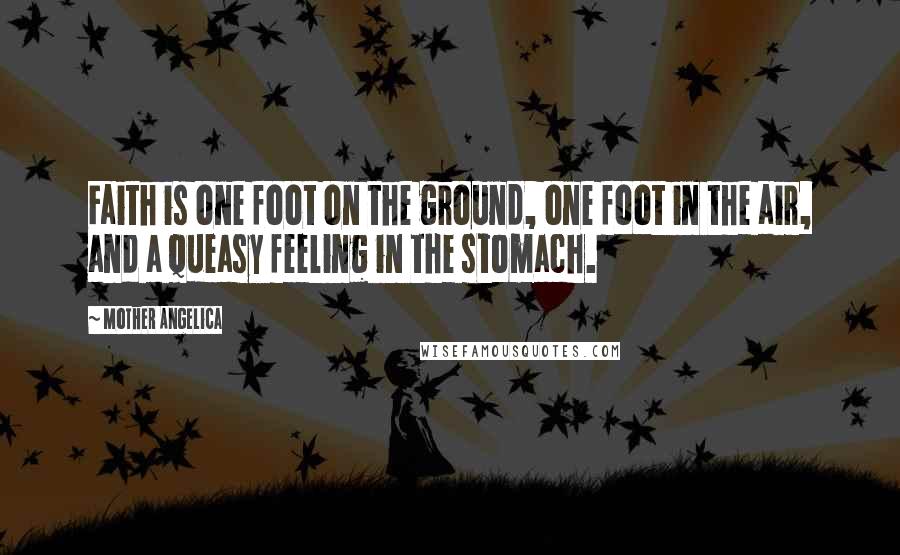 Mother Angelica Quotes: Faith is one foot on the ground, one foot in the air, and a queasy feeling in the stomach.