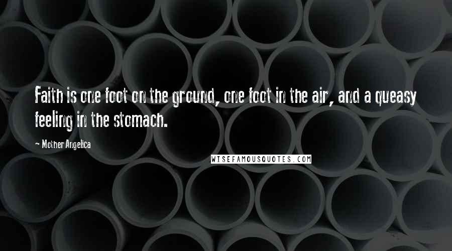 Mother Angelica Quotes: Faith is one foot on the ground, one foot in the air, and a queasy feeling in the stomach.